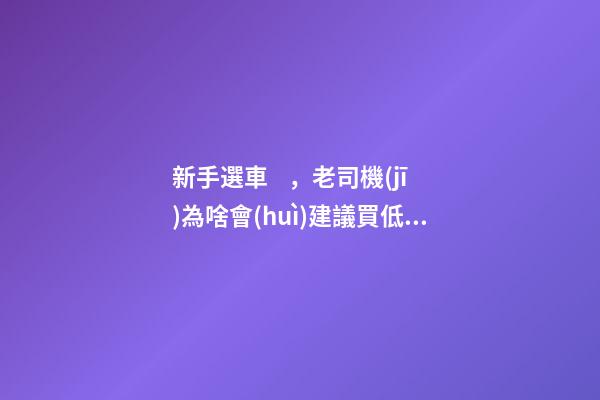 新手選車，老司機(jī)為啥會(huì)建議買低配？都有哪些玄機(jī)？